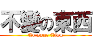 不變の東西 (the same thing)