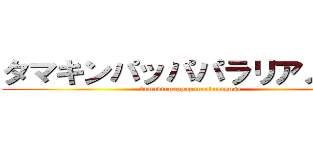 タマキンパッパパラリアノグソ (tamakinpappapararianoguso)
