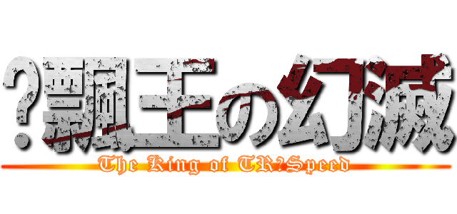 拖飄王の幻滅 (The King of TR☆Speed)