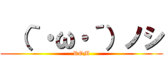  （｀・ω・´）ノシ (ROM)