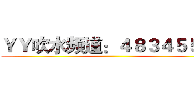ＹＹ吹水频道：４８３４５５２１ ()