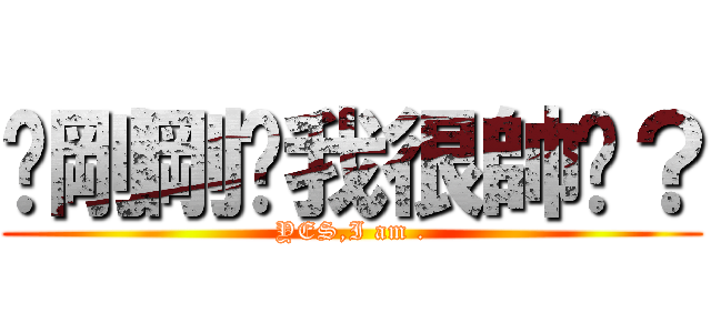 你剛剛說我很帥嗎？ (YES,I am .)