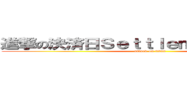 進撃の決済日Ｓｅｔｔｌｅｍｅｎｔ ｄａｔｅ (attack on titan)