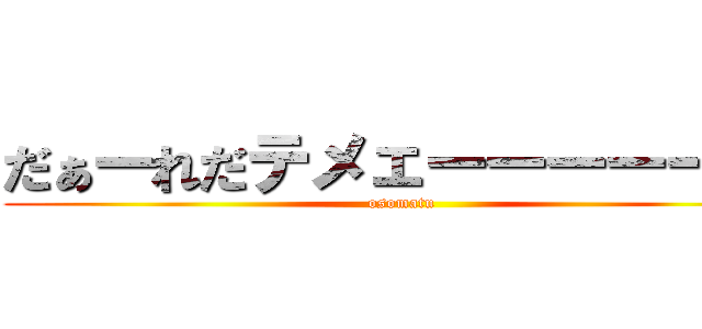 だぁーれだテメェーーーーー！！ (osomatu)