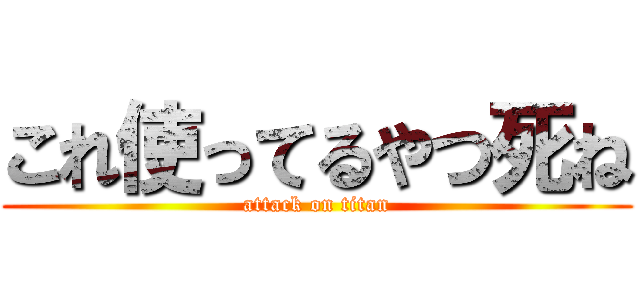 これ使ってるやつ死ね (attack on titan)