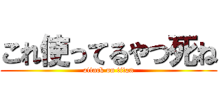 これ使ってるやつ死ね (attack on titan)