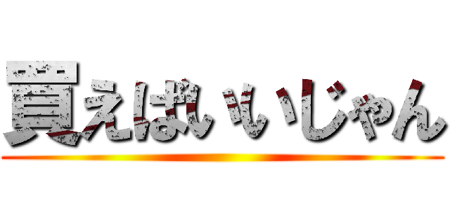 買えばいいじゃん ()