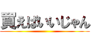 買えばいいじゃん ()