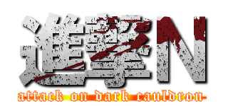 進撃Ｎ (attack on dark cauldron)