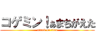 コゲミン！ぁまちがえた (attack on titan)