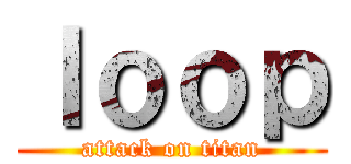ｌｏｏｐ (attack on titan)