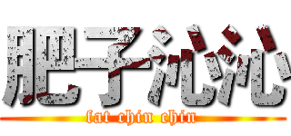 肥子沁沁 (fat chin chin)
