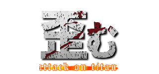 歪む (attack on titan)