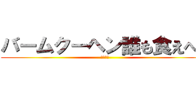 バームクーヘン誰も食えへん (作・濱田)