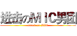 进击のＭＩＣ男团 (attack on MIC)