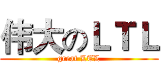 伟大のＬＴＬ (great LTL)
