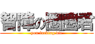智障の圈圈君 (you fucking die)