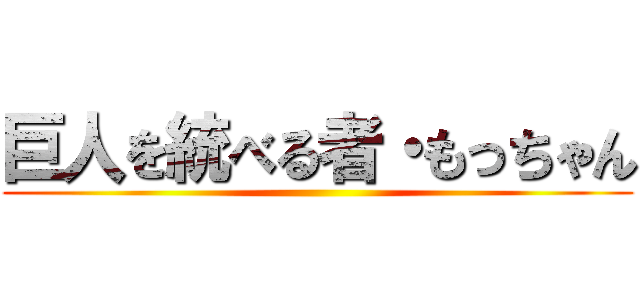 巨人を統べる者・もっちゃん ()