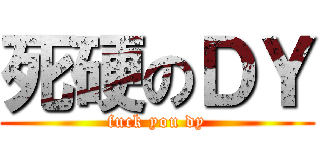 死硬のＤＹ (fuck you dy)