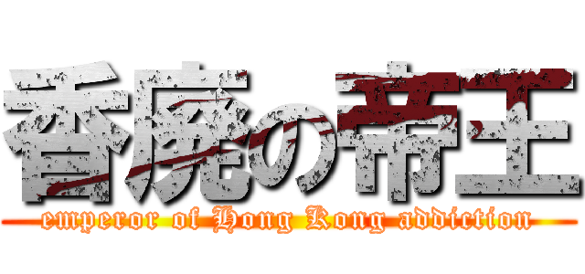 香廃の帝王 (emperor of Hong Kong addiction)