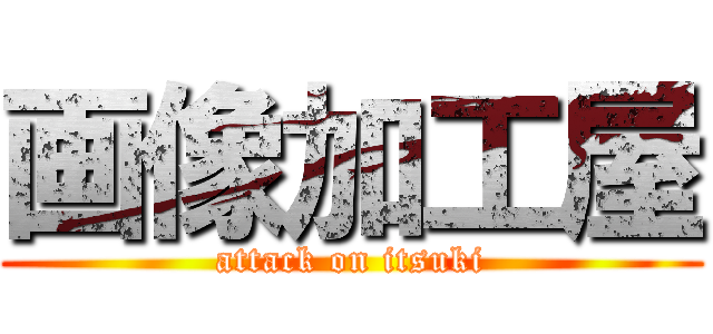 画像加工屋 (attack on itsuki)