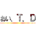 おい、Ｔ．Ｄ ()
