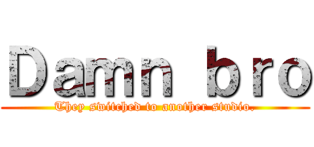 Ｄａｍｎ ｂｒｏ (They switched to another studio.)