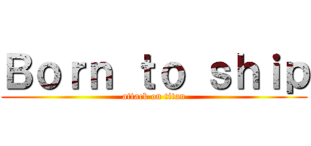 Ｂｏｒｎ ｔｏ ｓｈｉｐ (attack on titan)