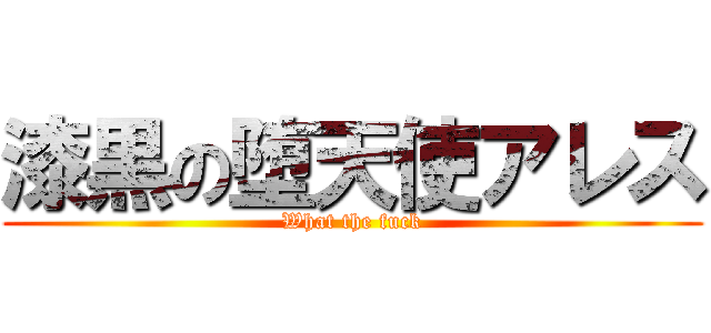 漆黒の堕天使アレス (What the fuck)