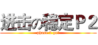 进击の稳定Ｐ２ (phase 2 go！)