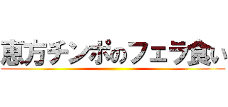 恵方チンポのフェラ食い ()