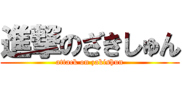 進撃のざきしゅん (attack on zakishun)