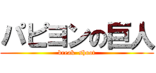 パピヨンの巨人 (break  shoot)