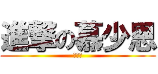 進撃の慕少恩 (Ａ。Ｔ)