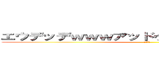 エウデッデｗｗｗアッドゥドゥワドゥワｗｗｗｗ (ああああ)