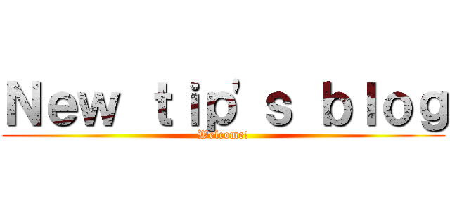 Ｎｅｗ ｔｉｐ\'ｓ ｂｌｏｇ (Welcome!)