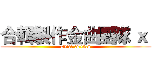 合輯製作金曲團隊 ｘ  (attack on titan)