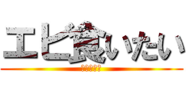 エビ食いたい (お腹空いた)