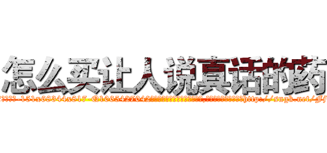 怎么买让人说真话的药 (怎么买让人说真话的药【电-151x68344x817-Q1065427042元吉药业】我们做的是长期生意,靠的是老客户长期支持http://sngk.net/FjVYpA

参考消息网我们做的是长期生意,靠的是老客户长期支持也许我们早该意识到，就连鲍勃·霍斯金斯（金球奖戏剧类电影男主角 
)