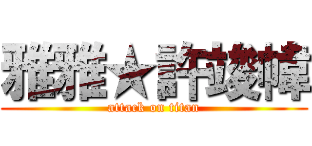 雅雅★許竣幃 (attack on titan)
