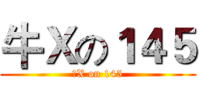 牛Ｘの１４５ (牛X on 145)
