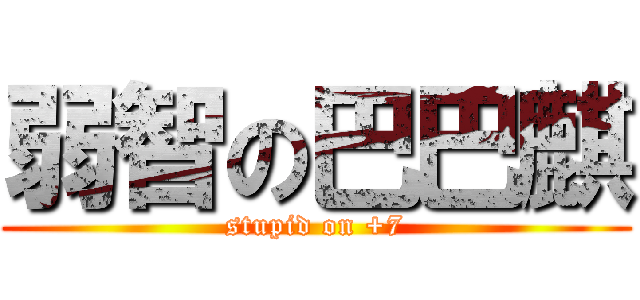 弱智の巴巴麒 (stupid on +7)