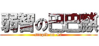 弱智の巴巴麒 (stupid on +7)