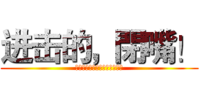 进击的，閉嘴！ (啊啊啊啊啊啊啊啊啊啊啊啊啊啊)