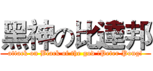 黑神の比達邦 (attack on Black of the god !Peter Pong!)