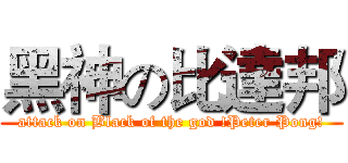 黑神の比達邦 (attack on Black of the god !Peter Pong!)