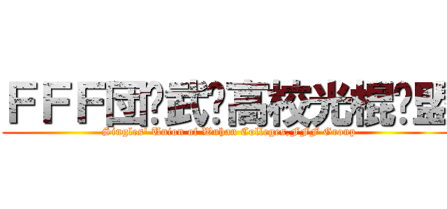 ＦＦＦ団·武汉高校光棍联盟 ( Singles\' Union of Wuhan Colleges,FFF Group)