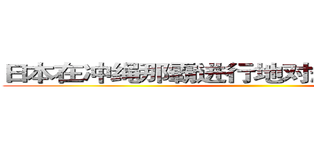 日本在冲绳那霸进行地对舰导弹连队训练 ()