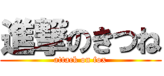 進撃のきつね (attack on fox)