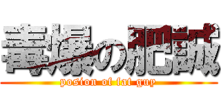 毒爆の肥誠 (posion of fat guy)